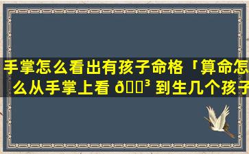 手掌怎么看出有孩子命格「算命怎么从手掌上看 🌳 到生几个孩子 🐒 」